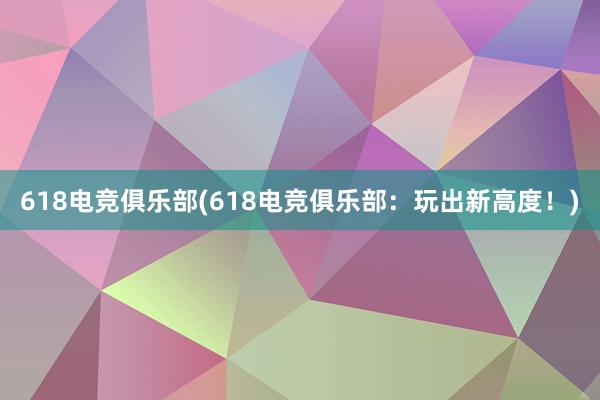 618电竞俱乐部(618电竞俱乐部：玩出新高度！)