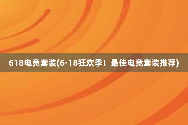 618电竞套装(6·18狂欢季！最佳电竞套装推荐)