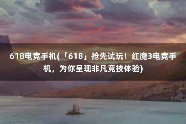 618电竞手机(「618」抢先试玩！红魔3电竞手机，为你呈现非凡竞技体验)