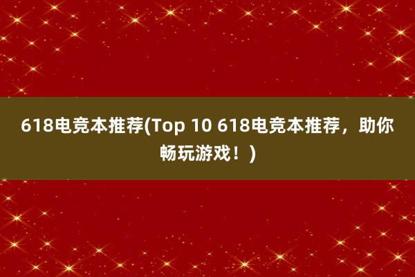 618电竞本推荐(Top 10 618电竞本推荐，助你畅玩游戏！)