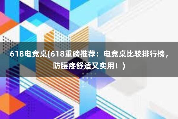 618电竞桌(618重磅推荐：电竞桌比较排行榜，防腰疼舒适又实用！)