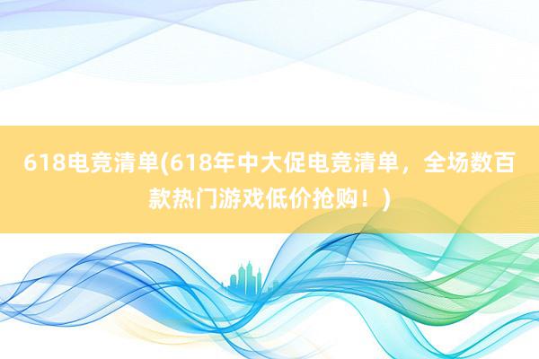 618电竞清单(618年中大促电竞清单，全场数百款热门游戏低价抢购！)