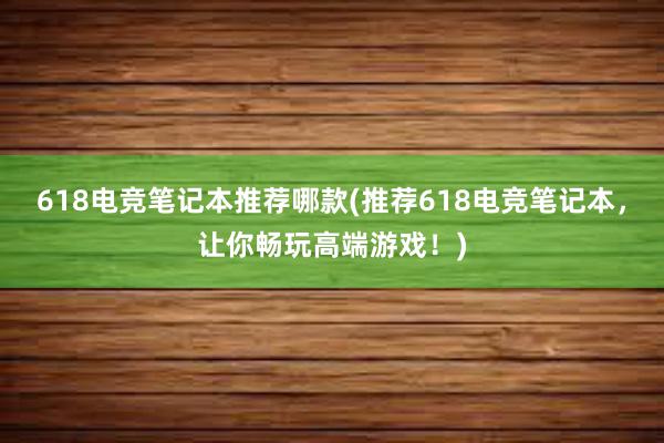 618电竞笔记本推荐哪款(推荐618电竞笔记本，让你畅玩高端游戏！)