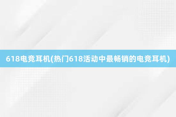 618电竞耳机(热门618活动中最畅销的电竞耳机)