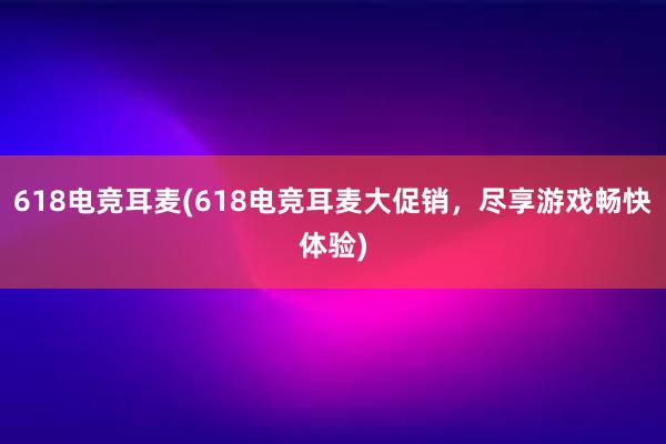 618电竞耳麦(618电竞耳麦大促销，尽享游戏畅快体验)