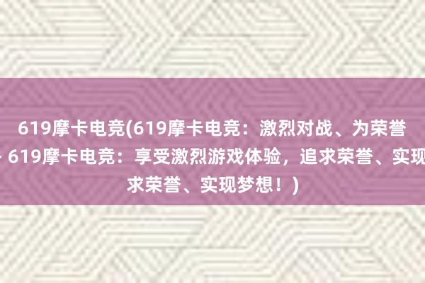 619摩卡电竞(619摩卡电竞：激烈对战、为荣誉而战！ - 619摩卡电竞：享受激烈游戏体验，追求荣誉、实现梦想！)