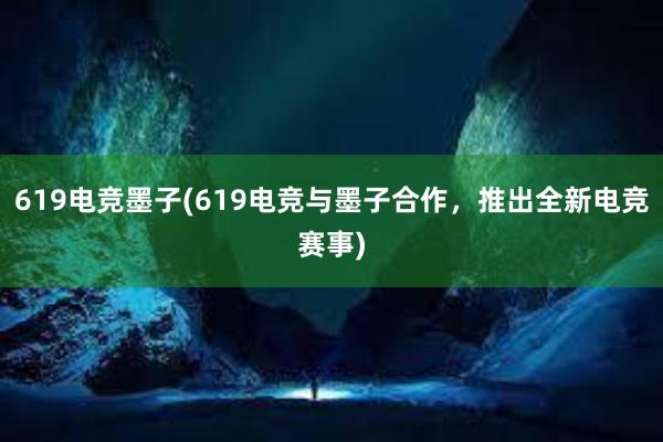 619电竞墨子(619电竞与墨子合作，推出全新电竞赛事)