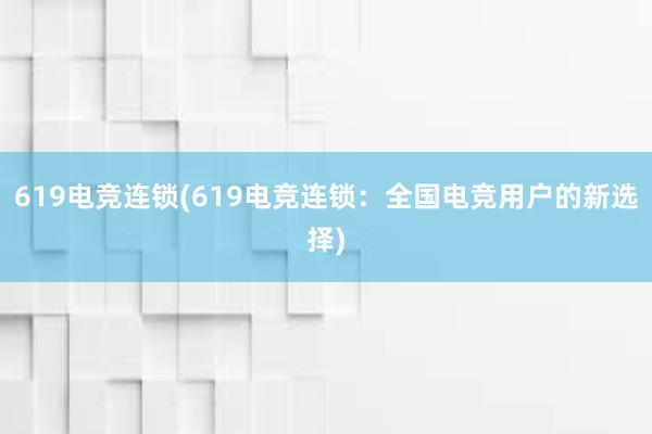 619电竞连锁(619电竞连锁：全国电竞用户的新选择)