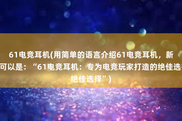 61电竞耳机(用简单的语言介绍61电竞耳机，新标题可以是：“61电竞耳机：专为电竞玩家打造的绝佳选择”)