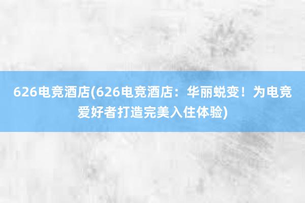626电竞酒店(626电竞酒店：华丽蜕变！为电竞爱好者打造完美入住体验)