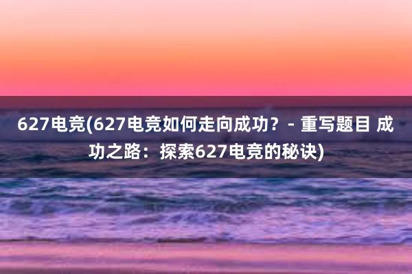 627电竞(627电竞如何走向成功？- 重写题目 成功之路：探索627电竞的秘诀)