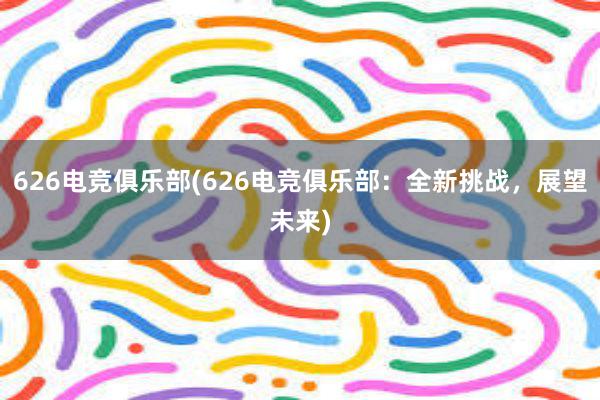 626电竞俱乐部(626电竞俱乐部：全新挑战，展望未来)