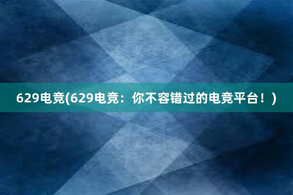 629电竞(629电竞：你不容错过的电竞平台！)