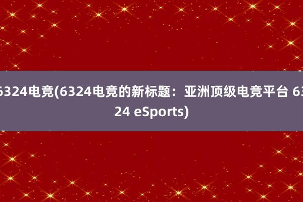 6324电竞(6324电竞的新标题：亚洲顶级电竞平台 6324 eSports)