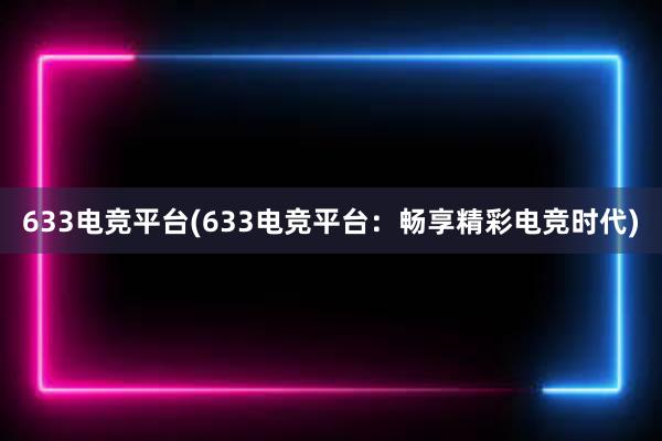 633电竞平台(633电竞平台：畅享精彩电竞时代)