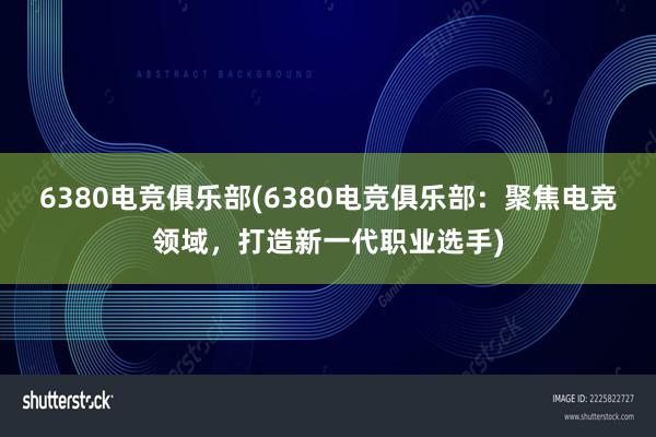 6380电竞俱乐部(6380电竞俱乐部：聚焦电竞领域，打造新一代职业选手)