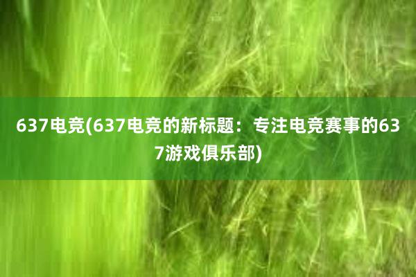 637电竞(637电竞的新标题：专注电竞赛事的637游戏俱乐部)