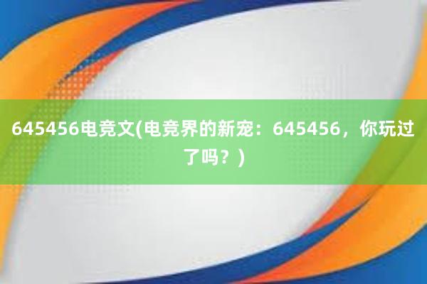 645456电竞文(电竞界的新宠：645456，你玩过了吗？)