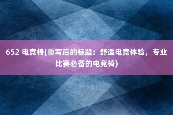 652 电竞椅(重写后的标题：舒适电竞体验，专业比赛必备的电竞椅)