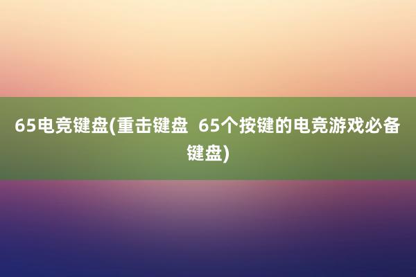 65电竞键盘(重击键盘  65个按键的电竞游戏必备键盘)