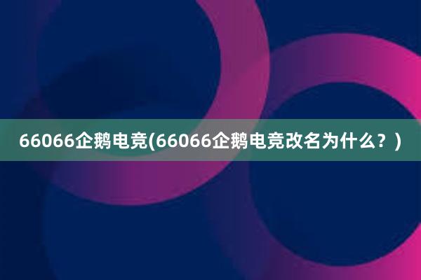 66066企鹅电竞(66066企鹅电竞改名为什么？)