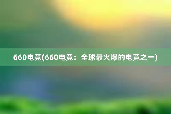 660电竞(660电竞：全球最火爆的电竞之一)