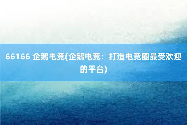 66166 企鹅电竞(企鹅电竞：打造电竞圈最受欢迎的平台)