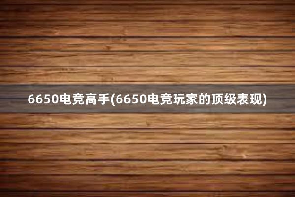 6650电竞高手(6650电竞玩家的顶级表现)