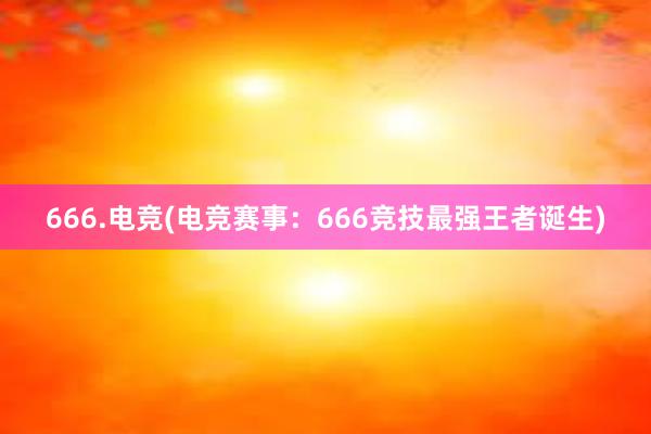 666.电竞(电竞赛事：666竞技最强王者诞生)