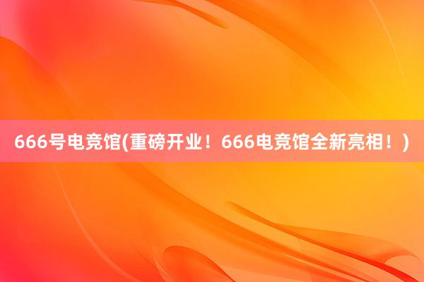 666号电竞馆(重磅开业！666电竞馆全新亮相！)