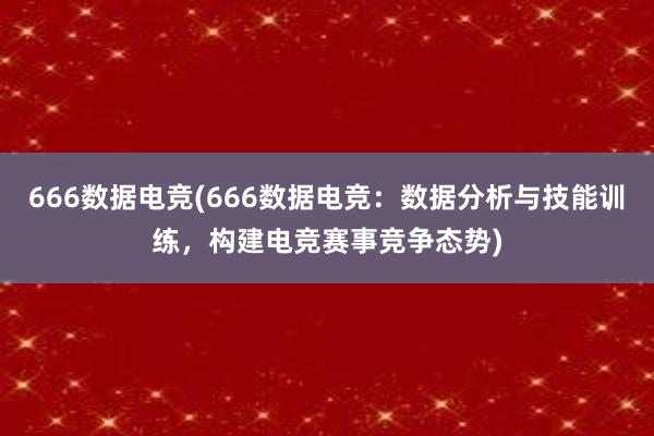 666数据电竞(666数据电竞：数据分析与技能训练，构建电竞赛事竞争态势)