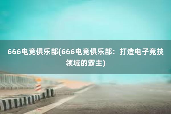 666电竞俱乐部(666电竞俱乐部：打造电子竞技领域的霸主)