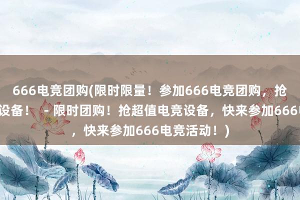 666电竞团购(限时限量！参加666电竞团购，抢购超值电竞设备！  - 限时团购！抢超值电竞设备，快来参加666电竞活动！)