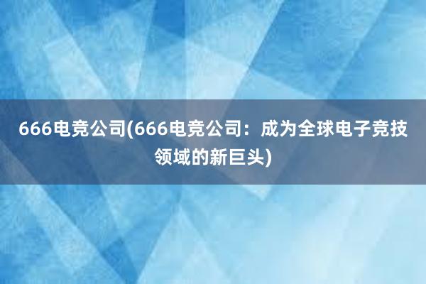 666电竞公司(666电竞公司：成为全球电子竞技领域的新巨头)