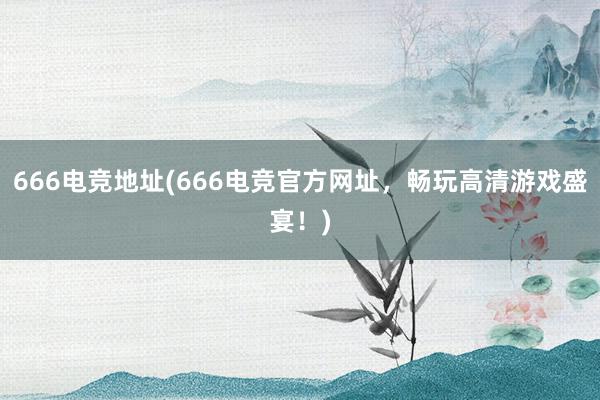 666电竞地址(666电竞官方网址，畅玩高清游戏盛宴！)