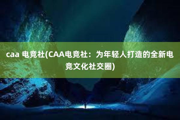 caa 电竞社(CAA电竞社：为年轻人打造的全新电竞文化社交圈)