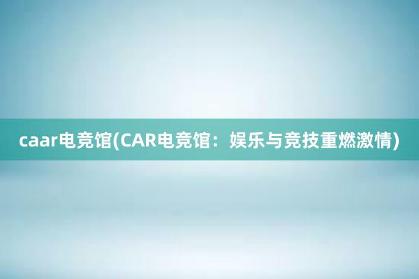 caar电竞馆(CAR电竞馆：娱乐与竞技重燃激情)