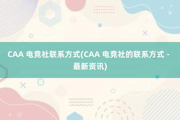 CAA 电竞社联系方式(CAA 电竞社的联系方式 - 最新资讯)