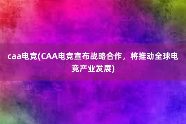 caa电竞(CAA电竞宣布战略合作，将推动全球电竞产业发展)