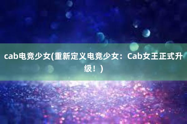 cab电竞少女(重新定义电竞少女：Cab女王正式升级！)