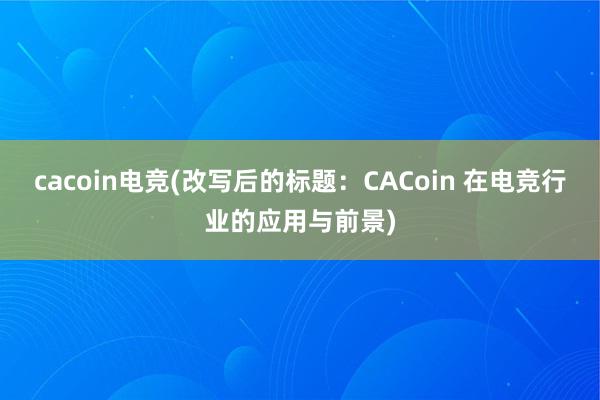 cacoin电竞(改写后的标题：CACoin 在电竞行业的应用与前景)