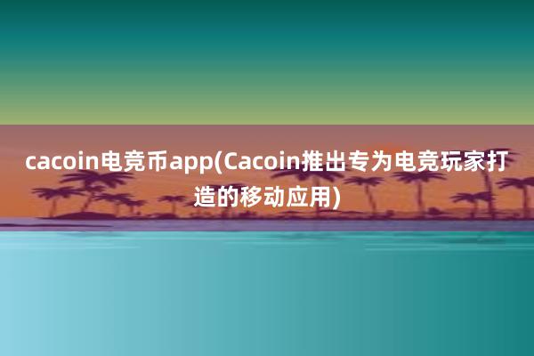 cacoin电竞币app(Cacoin推出专为电竞玩家打造的移动应用)