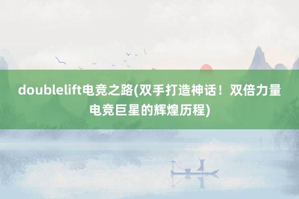 doublelift电竞之路(双手打造神话！双倍力量电竞巨星的辉煌历程)