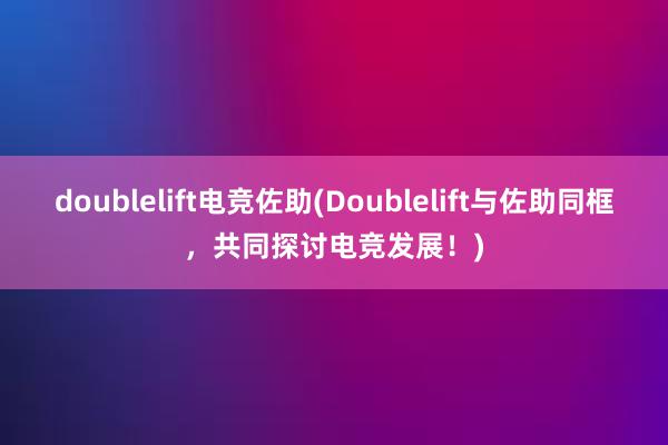 doublelift电竞佐助(Doublelift与佐助同框，共同探讨电竞发展！)