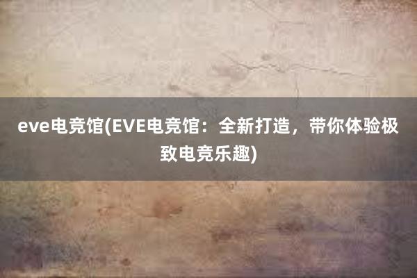 eve电竞馆(EVE电竞馆：全新打造，带你体验极致电竞乐趣)