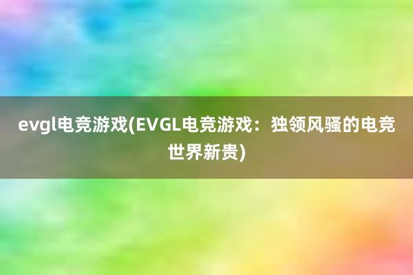 evgl电竞游戏(EVGL电竞游戏：独领风骚的电竞世界新贵)