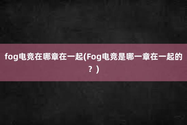 fog电竞在哪章在一起(Fog电竞是哪一章在一起的？)