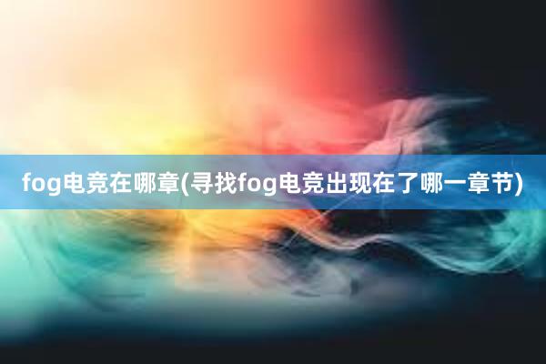 fog电竞在哪章(寻找fog电竞出现在了哪一章节)