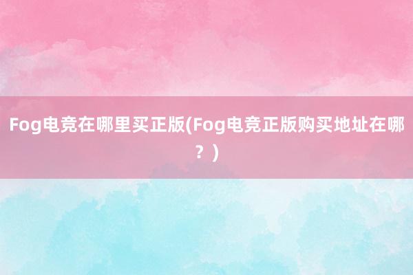 Fog电竞在哪里买正版(Fog电竞正版购买地址在哪？)