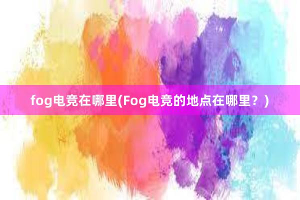 fog电竞在哪里(Fog电竞的地点在哪里？)